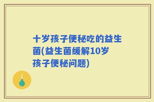 十岁孩子吃的益生菌(益生菌缓解10岁孩子问题)