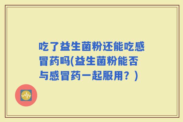 吃了益生菌粉还能吃药吗(益生菌粉能否与药一起服用？)