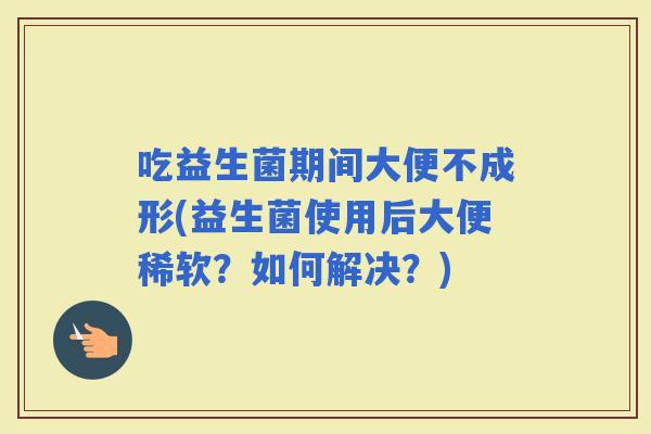 吃益生菌期间大便不成形(益生菌使用后大便稀软？如何解决？)