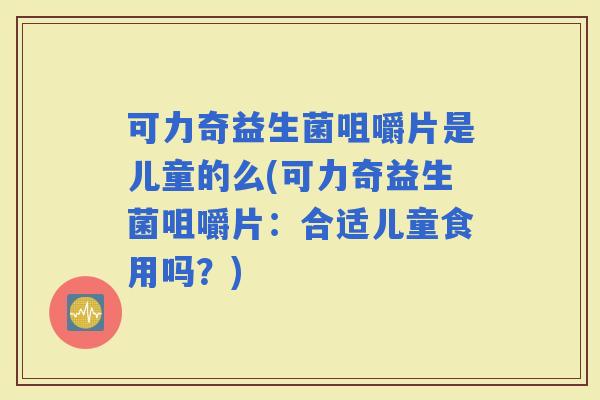 可力奇益生菌咀嚼片是儿童的么(可力奇益生菌咀嚼片：合适儿童食用吗？)