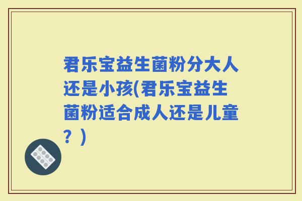 君乐宝益生菌粉分大人还是小孩(君乐宝益生菌粉适合成人还是儿童？)