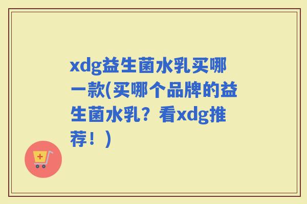 xdg益生菌水乳买哪一款(买哪个品牌的益生菌水乳？看xdg推荐！)