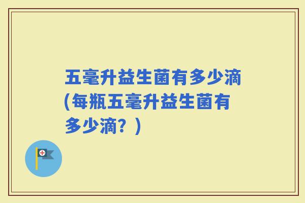 五毫升益生菌有多少滴(每瓶五毫升益生菌有多少滴？)