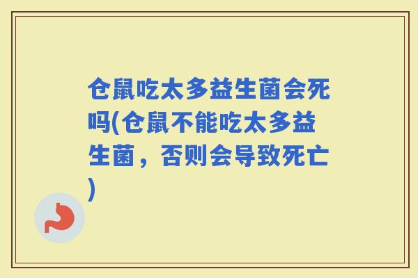 仓鼠吃太多益生菌会死吗(仓鼠不能吃太多益生菌，否则会导致死亡)