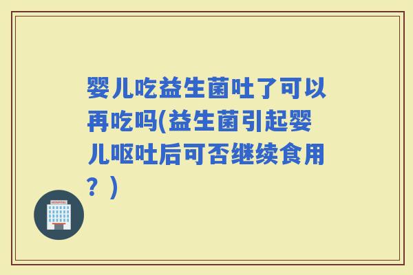 婴儿吃益生菌吐了可以再吃吗(益生菌引起婴儿后可否继续食用？)