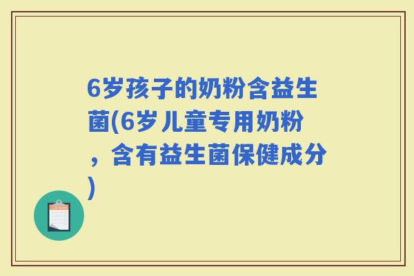 6岁孩子的奶粉含益生菌(6岁儿童专用奶粉，含有益生菌保健成分)