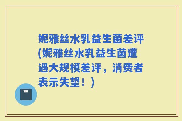 妮雅丝水乳益生菌差评(妮雅丝水乳益生菌遭遇大规模差评，消费者表示失望！)