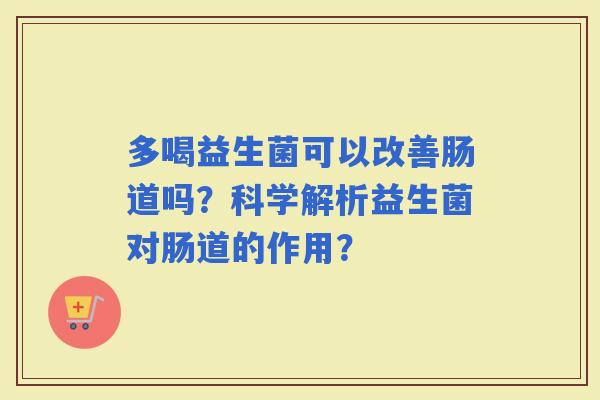 多喝益生菌可以改善肠道吗？科学解析益生菌对肠道的作用？