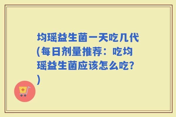 均瑶益生菌一天吃几代(每日剂量推荐：吃均瑶益生菌应该怎么吃？)