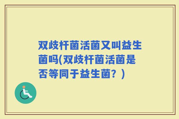 双歧杆菌活菌又叫益生菌吗(双歧杆菌活菌是否等同于益生菌？)