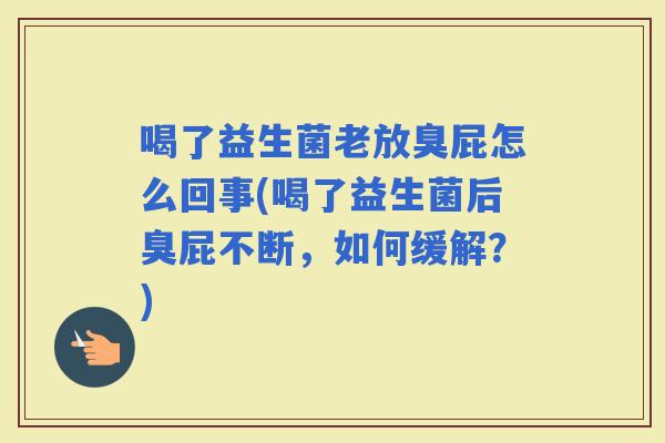 喝了益生菌老放臭屁怎么回事(喝了益生菌后臭屁不断，如何缓解？)