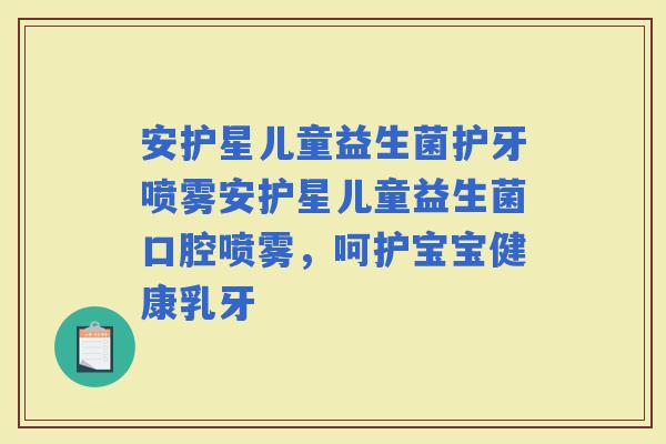 安护星儿童益生菌护牙喷雾安护星儿童益生菌口腔喷雾，呵护宝宝健康乳牙