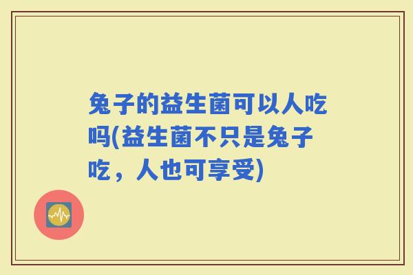 兔子的益生菌可以人吃吗(益生菌不只是兔子吃,人也可享受) 兔子的益生菌可以人吃吗(益生菌不只是兔子吃,人也可享受)