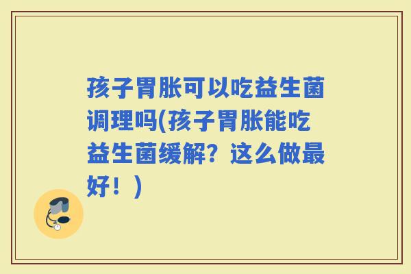 孩子胃胀可以吃益生菌调理吗(孩子胃胀能吃益生菌缓解？这么做好！)