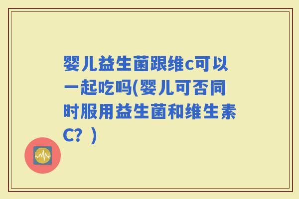 婴儿益生菌跟维c可以一起吃吗(婴儿可否同时服用益生菌和维生素C？)