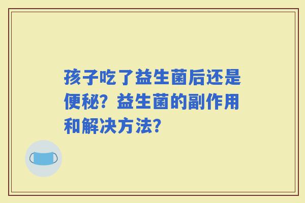 孩子吃了益生菌后还是？益生菌的副作用和解决方法？