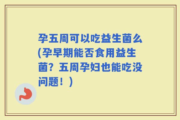 孕五周可以吃益生菌么(孕早期能否食用益生菌?五周孕妇也能吃没问题!) 孕五周可以吃益生菌么(孕早期能否食用益生菌?五周孕妇也能吃没问题!)