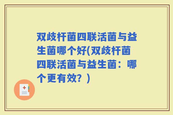 双歧杆菌四联活菌与益生菌哪个好(双歧杆菌四联活菌与益生菌：哪个更有效？)