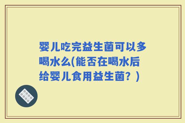 婴儿吃完益生菌可以多喝水么(能否在喝水后给婴儿食用益生菌？)