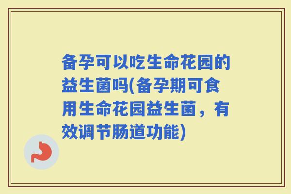 备孕可以吃生命花园的益生菌吗(备孕期可食用生命花园益生菌,有效调节肠道功能) 备孕可以吃生命花园的益生菌吗(备孕期可食用生命花园益生菌,有效调节肠道功能)