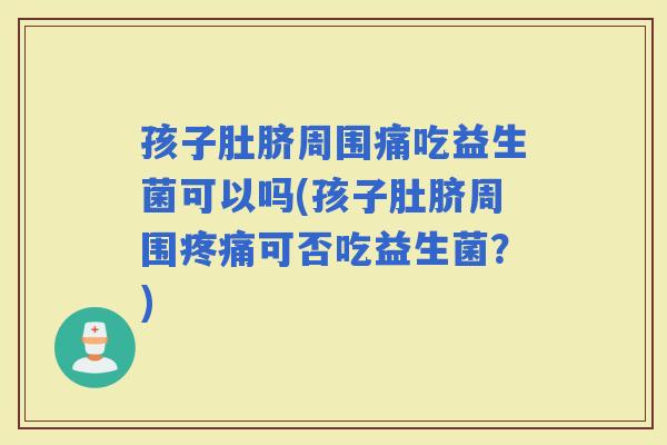 孩子肚脐周围痛吃益生菌可以吗(孩子肚脐周围可否吃益生菌？)