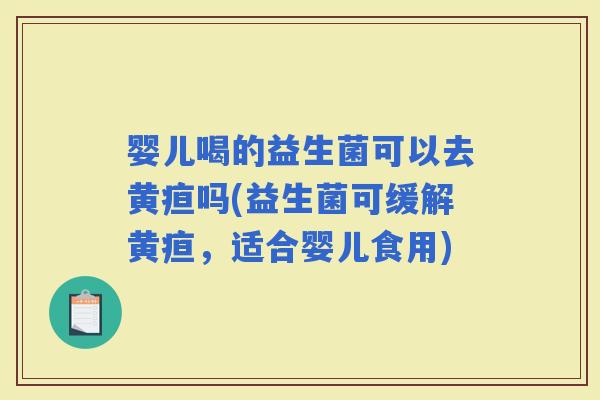 婴儿喝的益生菌可以去黄疸吗(益生菌可缓解黄疸,适合婴儿食用) 婴儿喝的益生菌可以去黄疸吗(益生菌可缓解黄疸,适合婴儿食用)