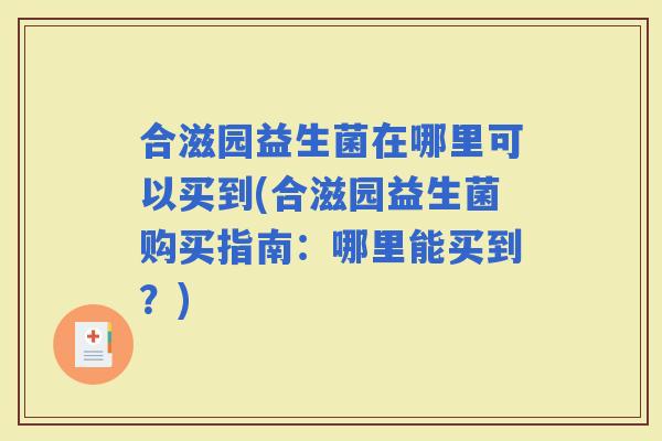 合滋园益生菌在哪里可以买到(合滋园益生菌购买指南:哪里能买到?) 合滋园益生菌在哪里可以买到(合滋园益生菌购买指南:哪里能买到?)