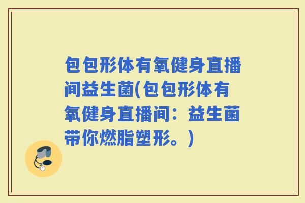 包包形体有氧健身直播间益生菌(包包形体有氧健身直播间：益生菌带你燃脂塑形。)