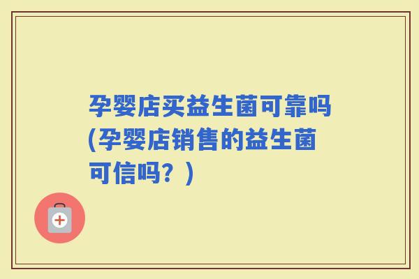 孕婴店买益生菌可靠吗(孕婴店销售的益生菌可信吗?) 孕婴店买益生菌可靠吗(孕婴店销售的益生菌可信吗?)