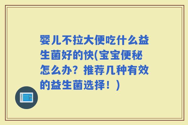 婴儿不拉大便吃什么益生菌好的快(宝宝怎么办？推荐几种有效的益生菌选择！)