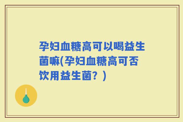 孕妇高可以喝益生菌嘛(孕妇高可否饮用益生菌？)