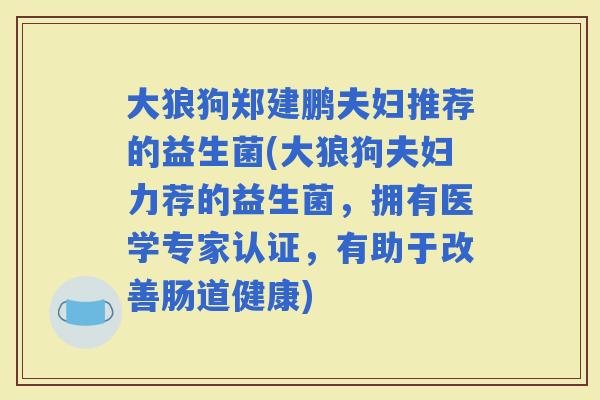 大狼狗郑建鹏夫妇推荐的益生菌(大狼狗夫妇力荐的益生菌，拥有医学专家认证，有助于改善肠道健康)