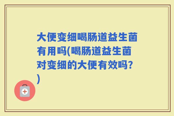 大便变细喝肠道益生菌有用吗(喝肠道益生菌对变细的大便有效吗?) 大便变细喝肠道益生菌有用吗(喝肠道益生菌对变细的大便有效吗?)