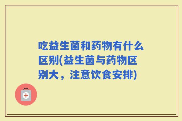 吃益生菌和有什么区别(益生菌与区别大，注意饮食安排)