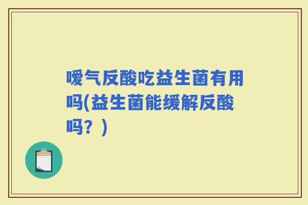 嗳气反酸吃益生菌有用吗(益生菌能缓解反酸吗？)