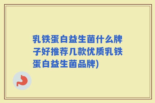 乳铁蛋白益生菌什么牌子好推荐几款优质乳铁蛋白益生菌品牌) 乳铁蛋白益生菌什么牌子好推荐几款优质乳铁蛋白益生菌品牌)