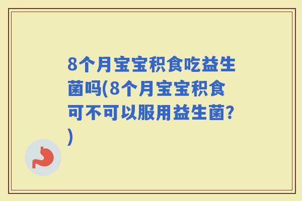 8个月宝宝积食吃益生菌吗(8个月宝宝积食可不可以服用益生菌?) 8个月宝宝积食吃益生菌吗(8个月宝宝积食可不可以服用益生菌?)