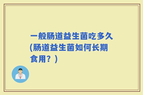 一般肠道益生菌吃多久(肠道益生菌如何长期食用？)
