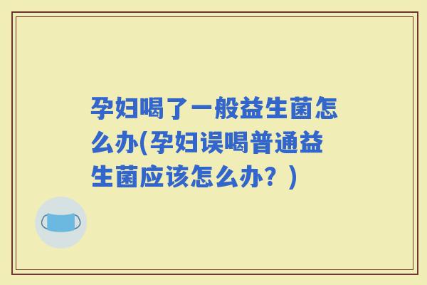 孕妇喝了一般益生菌怎么办(孕妇误喝普通益生菌应该怎么办?) 孕妇喝了一般益生菌怎么办(孕妇误喝普通益生菌应该怎么办?)