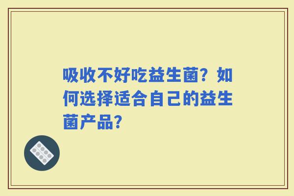 吸收不好吃益生菌?如何选择适合自己的益生菌产品? 吸收不好吃益生菌?如何选择适合自己的益生菌产品?