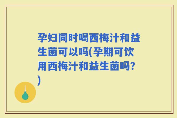 孕妇同时喝西梅汁和益生菌可以吗(孕期可饮用西梅汁和益生菌吗?) 孕妇同时喝西梅汁和益生菌可以吗(孕期可饮用西梅汁和益生菌吗?)