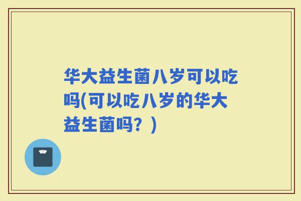 华大益生菌八岁可以吃吗(可以吃八岁的华大益生菌吗?) 华大益生菌八岁可以吃吗(可以吃八岁的华大益生菌吗?)