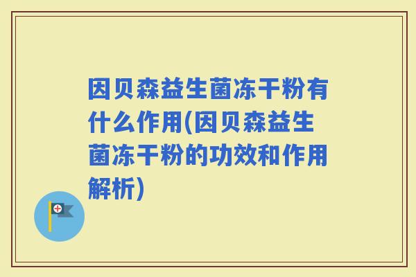 因贝森益生菌冻干粉有什么作用(因贝森益生菌冻干粉的功效和作用解析) 因贝森益生菌冻干粉有什么作用(因贝森益生菌冻干粉的功效和作用解析)