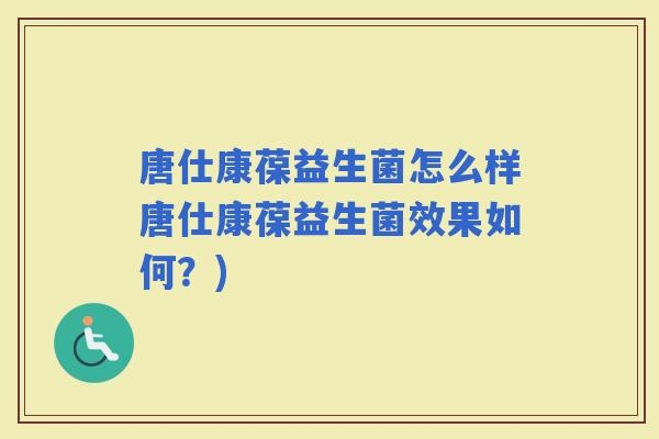唐仕康葆益生菌怎么样唐仕康葆益生菌效果如何?) 唐仕康葆益生菌怎么样唐仕康葆益生菌效果如何?)
