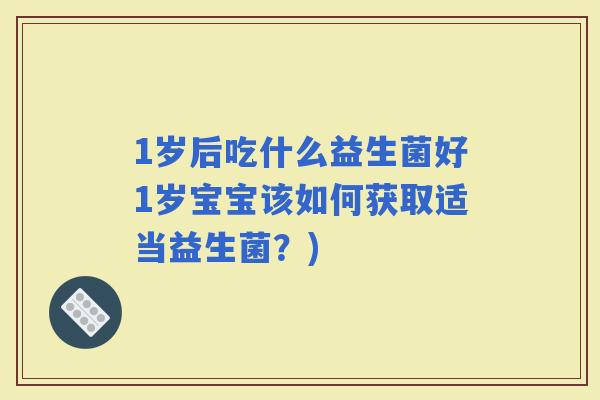1岁后吃什么益生菌好1岁宝宝该如何获取适当益生菌?) 1岁后吃什么益生菌好1岁宝宝该如何获取适当益生菌?)