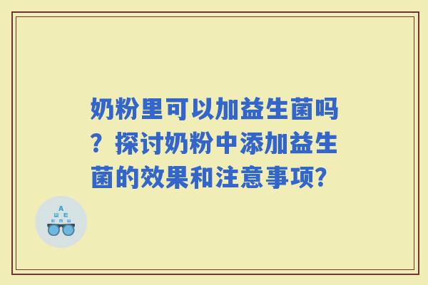 奶粉里可以加益生菌吗?探讨奶粉中添加益生菌的效果和注意事项? 奶粉里可以加益生菌吗?探讨奶粉中添加益生菌的效果和注意事项?