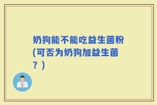 奶狗能不能吃益生菌粉(可否为奶狗加益生菌?) 奶狗能不能吃益生菌粉(可否为奶狗加益生菌?)