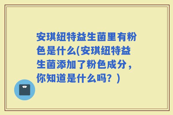 安琪纽特益生菌里有粉色是什么(安琪纽特益生菌添加了粉色成分,你知道是什么吗?) 安琪纽特益生菌里有粉色是什么(安琪纽特益生菌添加了粉色成分,你知道是什么吗?)