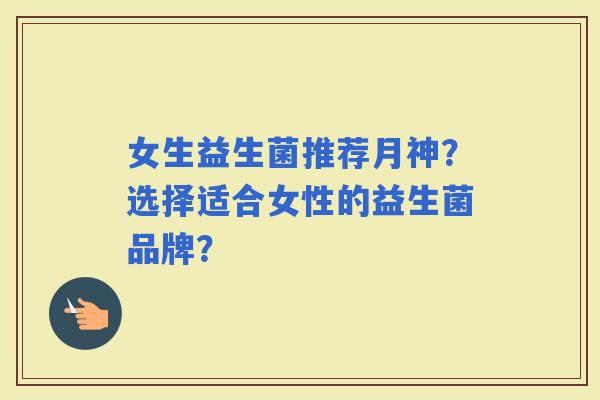 女生益生菌推荐月神?选择适合女性的益生菌品牌? 女生益生菌推荐月神?选择适合女性的益生菌品牌?