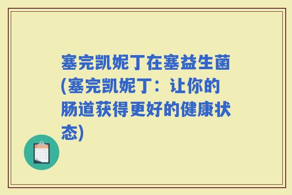 塞完凯妮丁在塞益生菌(塞完凯妮丁:让你的肠道获得更好的健康状态) 塞完凯妮丁在塞益生菌(塞完凯妮丁:让你的肠道获得更好的健康状态)
